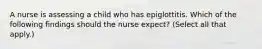 A nurse is assessing a child who has epiglottitis. Which of the following findings should the nurse expect? (Select all that apply.)