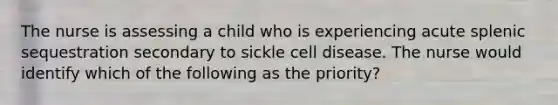 The nurse is assessing a child who is experiencing acute splenic sequestration secondary to sickle cell disease. The nurse would identify which of the following as the priority?