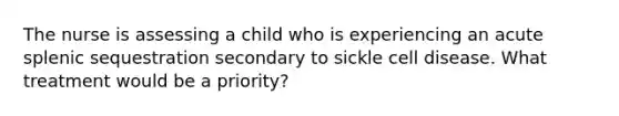 The nurse is assessing a child who is experiencing an acute splenic sequestration secondary to sickle cell disease. What treatment would be a priority?