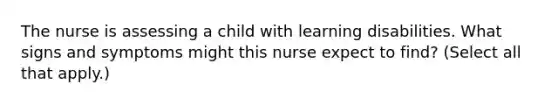 The nurse is assessing a child with learning disabilities. What signs and symptoms might this nurse expect to find? (Select all that apply.)