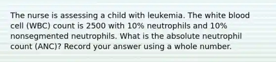 The nurse is assessing a child with leukemia. The white blood cell (WBC) count is 2500 with 10% neutrophils and 10% nonsegmented neutrophils. What is the absolute neutrophil count (ANC)? Record your answer using a whole number.