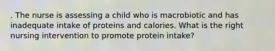 . The nurse is assessing a child who is macrobiotic and has inadequate intake of proteins and calories. What is the right nursing intervention to promote protein intake?