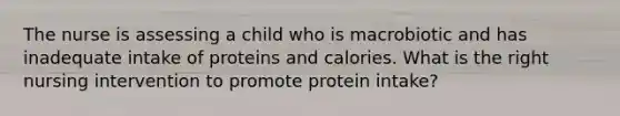 The nurse is assessing a child who is macrobiotic and has inadequate intake of proteins and calories. What is the right nursing intervention to promote protein intake?