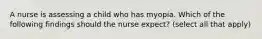 A nurse is assessing a child who has myopia. Which of the following findings should the nurse expect? (select all that apply)