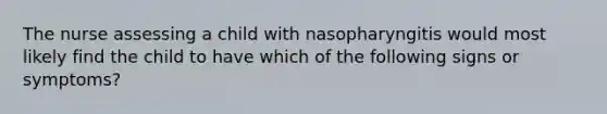 The nurse assessing a child with nasopharyngitis would most likely find the child to have which of the following signs or symptoms?