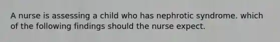 A nurse is assessing a child who has nephrotic syndrome. which of the following findings should the nurse expect.