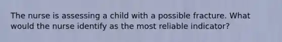 The nurse is assessing a child with a possible fracture. What would the nurse identify as the most reliable indicator?