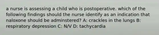 a nurse is assessing a child who is postoperative. which of the following findings should the nurse identify as an indication that naloxone should be adminstered? A: crackles in the lungs B: respiratory depression C: N/V D: tachycardia