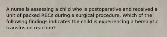 A nurse is assessing a child who is postoperative and received a unit of packed RBCs during a surgical procedure. Which of the following findings indicates the child is experiencing a hemolytic transfusion reaction?