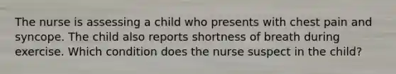 The nurse is assessing a child who presents with chest pain and syncope. The child also reports shortness of breath during exercise. Which condition does the nurse suspect in the child?