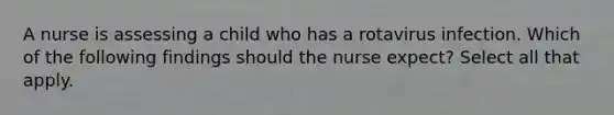 A nurse is assessing a child who has a rotavirus infection. Which of the following findings should the nurse expect? Select all that apply.