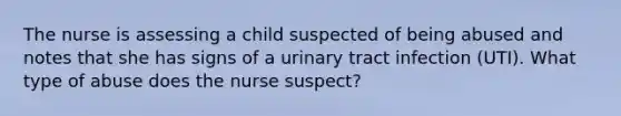 The nurse is assessing a child suspected of being abused and notes that she has signs of a urinary tract infection (UTI). What type of abuse does the nurse suspect?