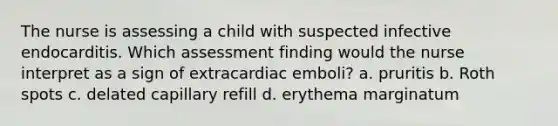 The nurse is assessing a child with suspected infective endocarditis. Which assessment finding would the nurse interpret as a sign of extracardiac emboli? a. pruritis b. Roth spots c. delated capillary refill d. erythema marginatum