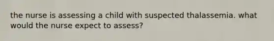 the nurse is assessing a child with suspected thalassemia. what would the nurse expect to assess?