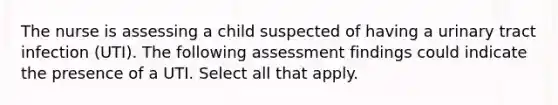 The nurse is assessing a child suspected of having a urinary tract infection (UTI). The following assessment findings could indicate the presence of a UTI. Select all that apply.