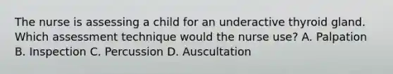 The nurse is assessing a child for an underactive thyroid gland. Which assessment technique would the nurse use? A. Palpation B. Inspection C. Percussion D. Auscultation