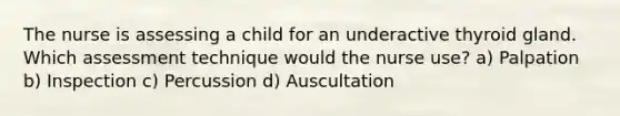 The nurse is assessing a child for an underactive thyroid gland. Which assessment technique would the nurse use? a) Palpation b) Inspection c) Percussion d) Auscultation