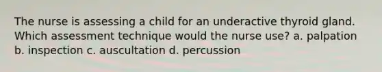 The nurse is assessing a child for an underactive thyroid gland. Which assessment technique would the nurse use? a. palpation b. inspection c. auscultation d. percussion