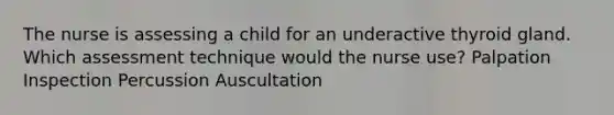 The nurse is assessing a child for an underactive thyroid gland. Which assessment technique would the nurse use? Palpation Inspection Percussion Auscultation