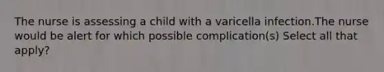 The nurse is assessing a child with a varicella infection.The nurse would be alert for which possible complication(s) Select all that apply?