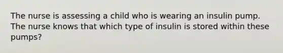 The nurse is assessing a child who is wearing an insulin pump. The nurse knows that which type of insulin is stored within these pumps?