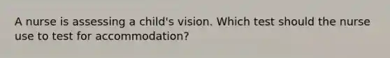 A nurse is assessing a child's vision. Which test should the nurse use to test for accommodation?