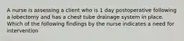 A nurse is assessing a client who is 1 day postoperative following a lobectomy and has a chest tube drainage system in place. Which of the following findings by the nurse indicates a need for intervention