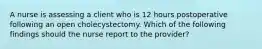 A nurse is assessing a client who is 12 hours postoperative following an open cholecystectomy. Which of the following findings should the nurse report to the provider?