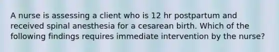 A nurse is assessing a client who is 12 hr postpartum and received spinal anesthesia for a cesarean birth. Which of the following findings requires immediate intervention by the nurse?