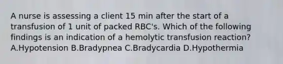 A nurse is assessing a client 15 min after the start of a transfusion of 1 unit of packed RBC's. Which of the following findings is an indication of a hemolytic transfusion reaction? A.Hypotension B.Bradypnea C.Bradycardia D.Hypothermia