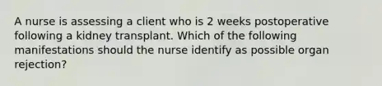 A nurse is assessing a client who is 2 weeks postoperative following a kidney transplant. Which of the following manifestations should the nurse identify as possible organ rejection?