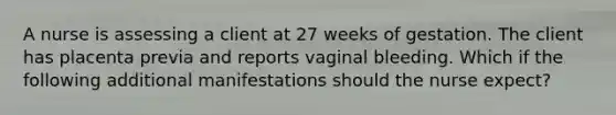 A nurse is assessing a client at 27 weeks of gestation. The client has placenta previa and reports vaginal bleeding. Which if the following additional manifestations should the nurse expect?