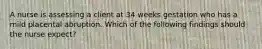 A nurse is assessing a client at 34 weeks gestation who has a mild placental abruption. Which of the following findings should the nurse expect?