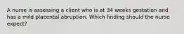 A nurse is assessing a client who is at 34 weeks gestation and has a mild placental abruption. Which finding should the nurse expect?