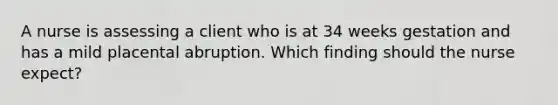 A nurse is assessing a client who is at 34 weeks gestation and has a mild placental abruption. Which finding should the nurse expect?