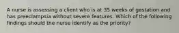 A nurse is assessing a client who is at 35 weeks of gestation and has preeclampsia without severe features. Which of the following findings should the nurse identify as the priority?