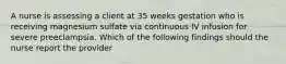 A nurse is assessing a client at 35 weeks gestation who is receiving magnesium sulfate via continuous IV infusion for severe preeclampsia. Which of the following findings should the nurse report the provider