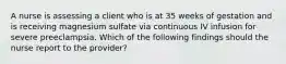 A nurse is assessing a client who is at 35 weeks of gestation and is receiving magnesium sulfate via continuous IV infusion for severe preeclampsia. Which of the following findings should the nurse report to the provider?