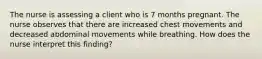 The nurse is assessing a client who is 7 months pregnant. The nurse observes that there are increased chest movements and decreased abdominal movements while breathing. How does the nurse interpret this finding?