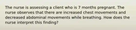 The nurse is assessing a client who is 7 months pregnant. The nurse observes that there are increased chest movements and decreased abdominal movements while breathing. How does the nurse interpret this finding?