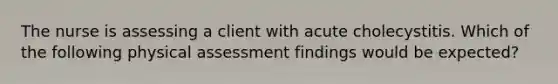 The nurse is assessing a client with acute cholecystitis. Which of the following physical assessment findings would be expected?