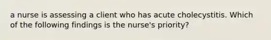 a nurse is assessing a client who has acute cholecystitis. Which of the following findings is the nurse's priority?