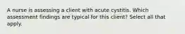 A nurse is assessing a client with acute cystitis. Which assessment findings are typical for this client? Select all that apply.