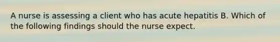 A nurse is assessing a client who has acute hepatitis B. Which of the following findings should the nurse expect.