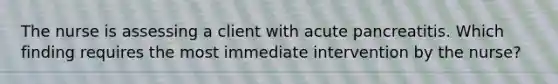 The nurse is assessing a client with acute pancreatitis. Which finding requires the most immediate intervention by the nurse?