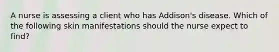 A nurse is assessing a client who has Addison's disease. Which of the following skin manifestations should the nurse expect to find?