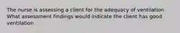 The nurse is assessing a client for the adequacy of ventilation. What assessment findings would indicate the client has good ventilation