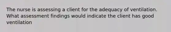 The nurse is assessing a client for the adequacy of ventilation. What assessment findings would indicate the client has good ventilation