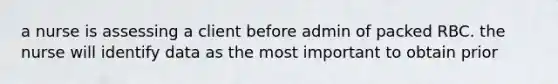 a nurse is assessing a client before admin of packed RBC. the nurse will identify data as the most important to obtain prior