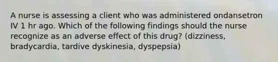 A nurse is assessing a client who was administered ondansetron IV 1 hr ago. Which of the following findings should the nurse recognize as an adverse effect of this drug? (dizziness, bradycardia, tardive dyskinesia, dyspepsia)